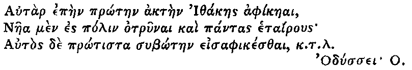 Greek (transliterated): Autar epaen pr_otaen aktaen Ithakaes aphikaeai,
Naea men es polin otrunai kai pantas etairous
Autos de pr_otista sub_otaen eisaphikesthai, k.t.l.
Odyssei O.