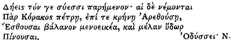 Greek (transliterated): Daeeis ton ge suessi paraemenon ai de nemontai
Par Korakos petrae, epi te kraenae Arethousae,
Esthousai balanon menoeikea, kai melan hud_or
Pinousai.
Odyssei N.